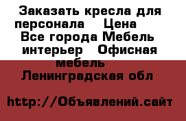 Заказать кресла для персонала  › Цена ­ 1 - Все города Мебель, интерьер » Офисная мебель   . Ленинградская обл.